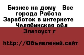 Бизнес на дому - Все города Работа » Заработок в интернете   . Челябинская обл.,Златоуст г.